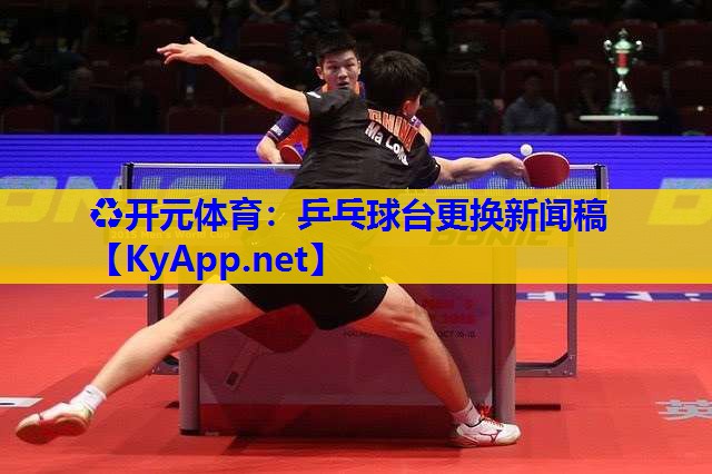 乒乓球台更换新闻稿 乒乓球台更换新闻稿