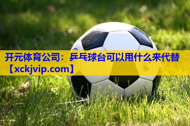 乒乓球台可以用什么来代替 乒乓球台可以用什么来代替