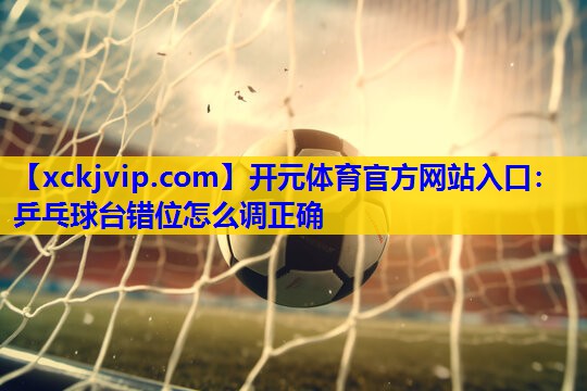 乒乓球台错位怎么调正确 乒乓球台错位怎么调正确