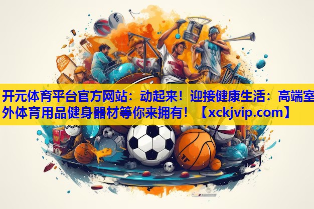 动起来!迎接健康生活:高端室外体育用品健身器材等你来拥有! 动起来!迎接健康生活:高端室外体育用品健身器材等你来拥有!