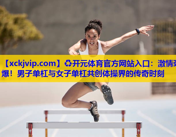 激情劲爆!男子单杠与女子单杠共创体操界的传奇时刻 激情劲爆!男子单杠与女子单杠共创体操界的传奇时刻