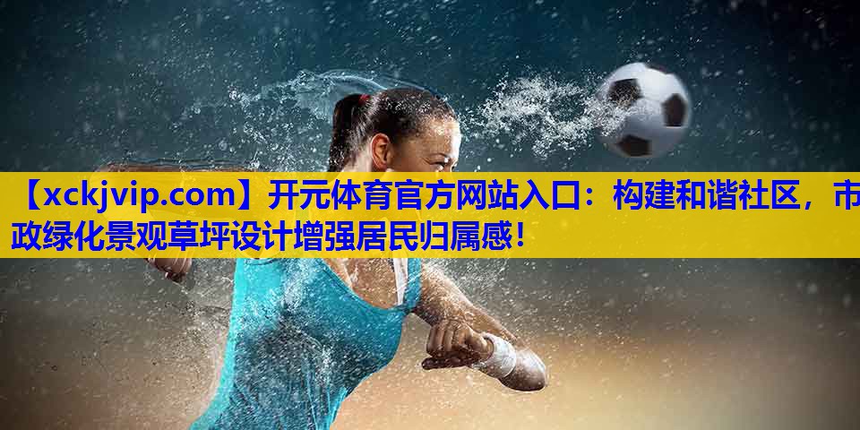 构建和谐社区,市政绿化景观草坪设计增强居民归属感! 构建和谐社区,市政绿化景观草坪设计增强居民归属感!