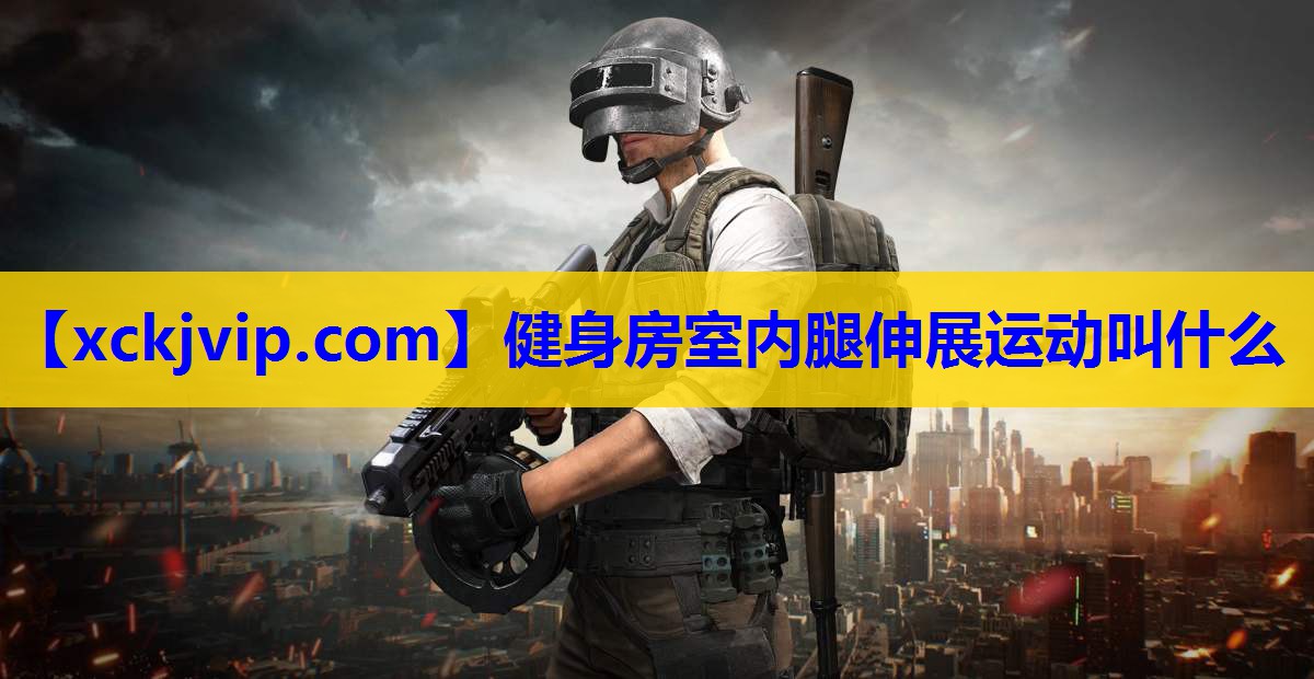 健身房室内腿伸展运动叫什么 健身房室内腿伸展运动叫什么