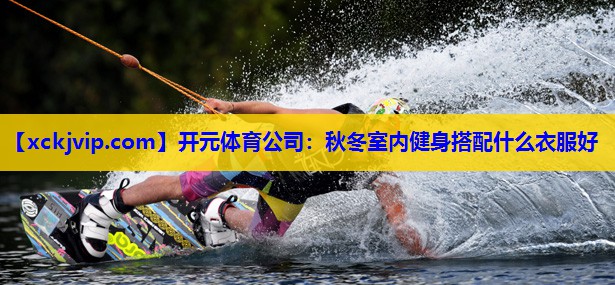 秋冬室内健身搭配什么衣服好 秋冬室内健身搭配什么衣服好