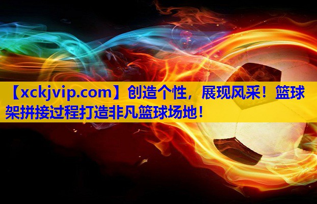 创造个性,展现风采!篮球架拼接过程打造非凡篮球场地! 创造个性,展现风采!篮球架拼接过程打造非凡篮球场地!