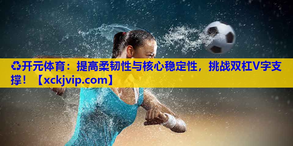 提高柔韧性与核心稳定性,挑战双杠V字支撑! 提高柔韧性与核心稳定性,挑战双杠V字支撑!