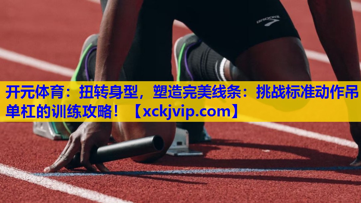扭转身型,塑造完美线条:挑战标准动作吊单杠的训练攻略! 扭转身型,塑造完美线条:挑战标准动作吊单杠的训练攻略!