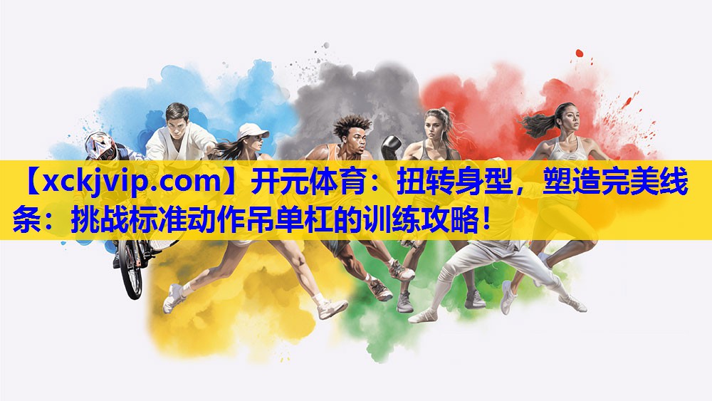 扭转身型,塑造完美线条:挑战标准动作吊单杠的训练攻略! 扭转身型,塑造完美线条:挑战标准动作吊单杠的训练攻略!