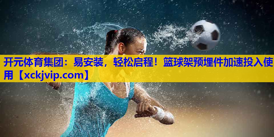易安装,轻松启程!篮球架预埋件加速投入使用 易安装,轻松启程!篮球架预埋件加速投入使用